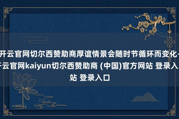 开云官网切尔西赞助商厚谊情景会随时节循环而变化-开云官网kaiyun切尔西赞助商 (中国)官方网站 登录入口