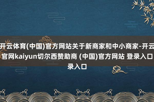 开云体育(中国)官方网站关于新商家和中小商家-开云官网kaiyun切尔西赞助商 (中国)官方网站 登录入口