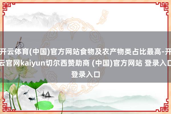 开云体育(中国)官方网站食物及农产物类占比最高-开云官网kaiyun切尔西赞助商 (中国)官方网站 登录入口