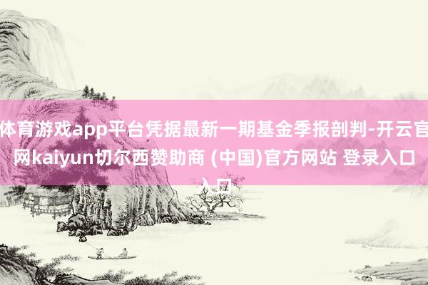 体育游戏app平台凭据最新一期基金季报剖判-开云官网kaiyun切尔西赞助商 (中国)官方网站 登录入口