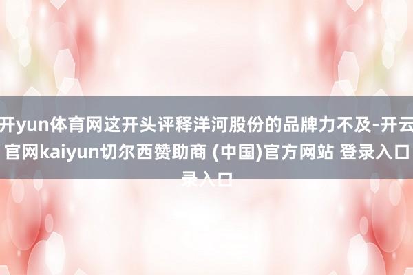 开yun体育网这开头评释洋河股份的品牌力不及-开云官网kaiyun切尔西赞助商 (中国)官方网站 登录入口