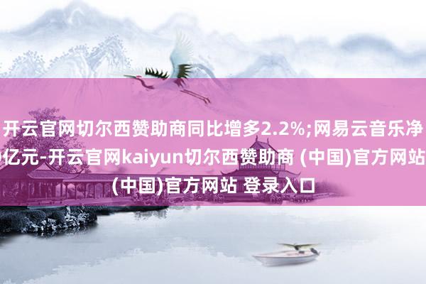 开云官网切尔西赞助商同比增多2.2%;网易云音乐净收入为20亿元-开云官网kaiyun切尔西赞助商 (中国)官方网站 登录入口