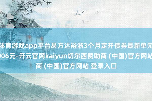 体育游戏app平台易方达裕浙3个月定开债券最新单元净值为1.006元-开云官网kaiyun切尔西赞助商 (中国)官方网站 登录入口