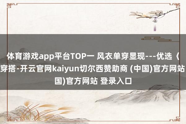 体育游戏app平台TOP一 风衣单穿显现---优选〈风衣裙〉穿搭-开云官网kaiyun切尔西赞助商 (中国)官方网站 登录入口