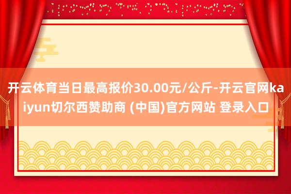 开云体育当日最高报价30.00元/公斤-开云官网kaiyun切尔西赞助商 (中国)官方网站 登录入口