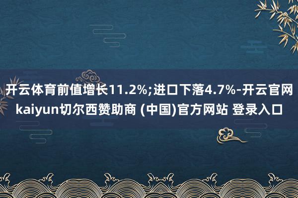 开云体育前值增长11.2%;进口下落4.7%-开云官网kaiyun切尔西赞助商 (中国)官方网站 登录入口