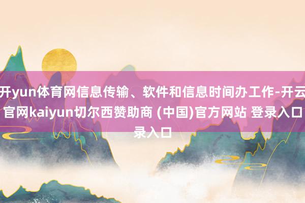 开yun体育网信息传输、软件和信息时间办工作-开云官网kaiyun切尔西赞助商 (中国)官方网站 登录入口