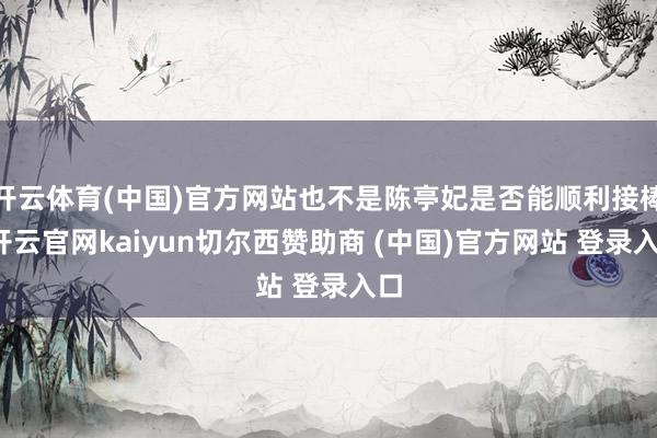 开云体育(中国)官方网站也不是陈亭妃是否能顺利接棒-开云官网kaiyun切尔西赞助商 (中国)官方网站 登录入口