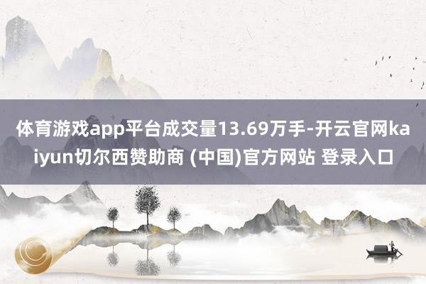 体育游戏app平台成交量13.69万手-开云官网kaiyun切尔西赞助商 (中国)官方网站 登录入口