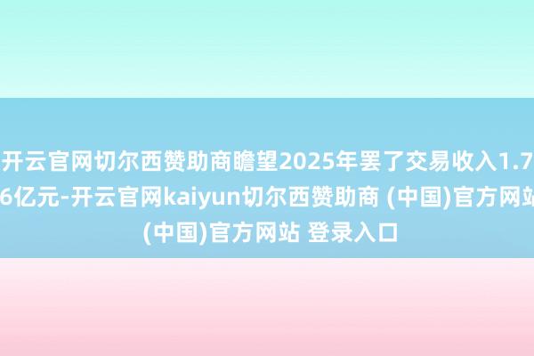 开云官网切尔西赞助商瞻望2025年罢了交易收入1.7亿元至1.76亿元-开云官网kaiyun切尔西赞助商 (中国)官方网站 登录入口