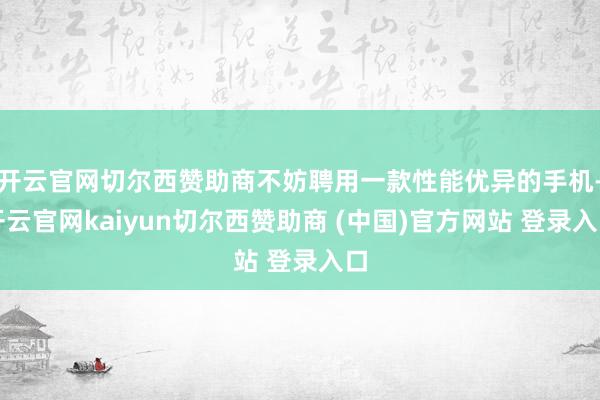 开云官网切尔西赞助商不妨聘用一款性能优异的手机-开云官网kaiyun切尔西赞助商 (中国)官方网站 登录入口
