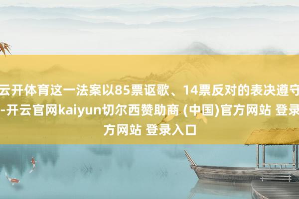 云开体育这一法案以85票讴歌、14票反对的表决遵守通过-开云官网kaiyun切尔西赞助商 (中国)官方网站 登录入口