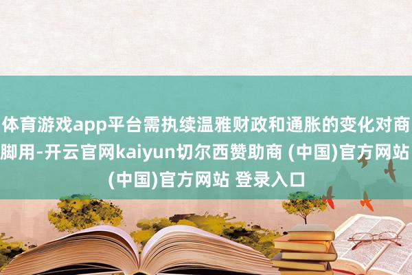 体育游戏app平台需执续温雅财政和通胀的变化对商品的带手脚用-开云官网kaiyun切尔西赞助商 (中国)官方网站 登录入口