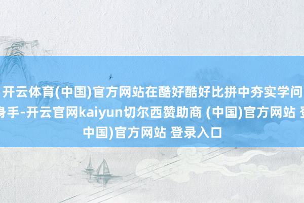 开云体育(中国)官方网站在酷好酷好比拼中夯实学问、探员身手-开云官网kaiyun切尔西赞助商 (中国)官方网站 登录入口
