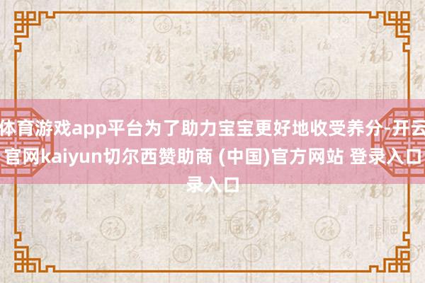 体育游戏app平台为了助力宝宝更好地收受养分-开云官网kaiyun切尔西赞助商 (中国)官方网站 登录入口