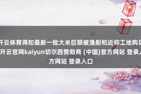 开云体育得知最新一批大米巨额被渔船和近邻工地购买后-开云官网kaiyun切尔西赞助商 (中国)官方网站 登录入口