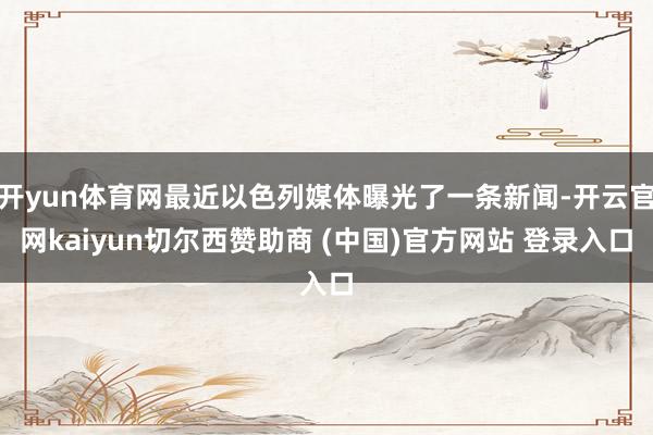 开yun体育网最近以色列媒体曝光了一条新闻-开云官网kaiyun切尔西赞助商 (中国)官方网站 登录入口