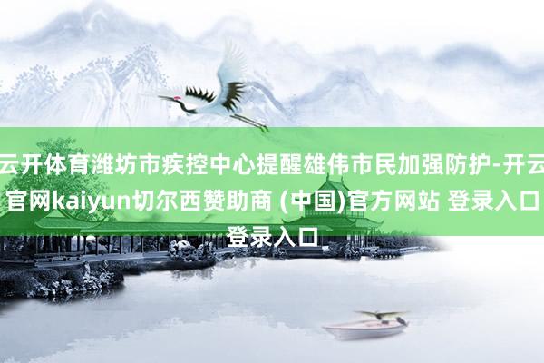 云开体育潍坊市疾控中心提醒雄伟市民加强防护-开云官网kaiyun切尔西赞助商 (中国)官方网站 登录入口