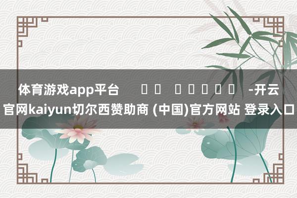 体育游戏app平台 -开云官网kaiyun切尔西赞助商 (中国)官方网站 登录入口