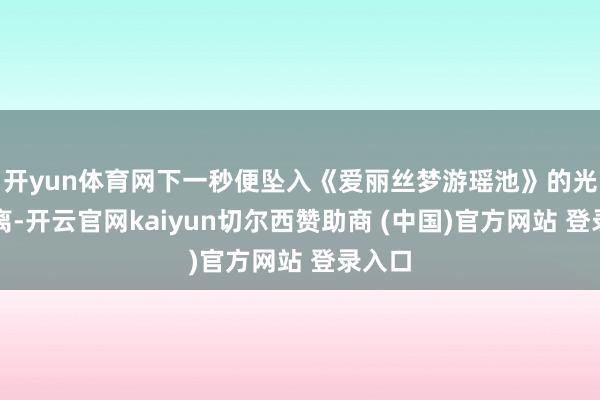 开yun体育网下一秒便坠入《爱丽丝梦游瑶池》的光怪陆离-开云官网kaiyun切尔西赞助商 (中国)官方网站 登录入口
