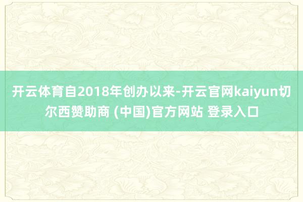 开云体育自2018年创办以来-开云官网kaiyun切尔西赞助商 (中国)官方网站 登录入口
