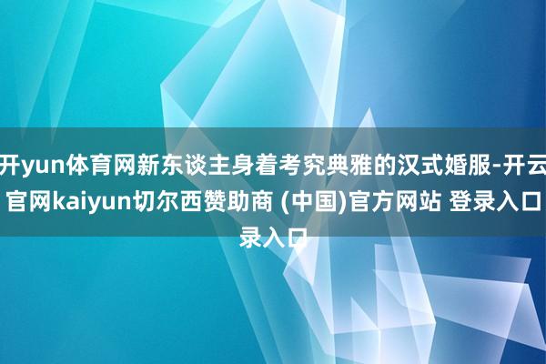 开yun体育网新东谈主身着考究典雅的汉式婚服-开云官网kaiyun切尔西赞助商 (中国)官方网站 登录入口
