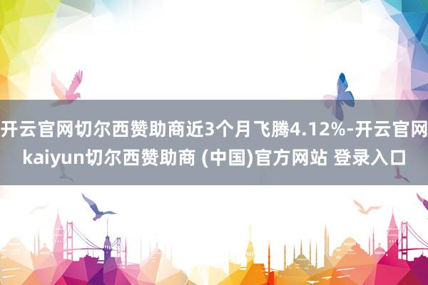开云官网切尔西赞助商近3个月飞腾4.12%-开云官网kaiyun切尔西赞助商 (中国)官方网站 登录入口