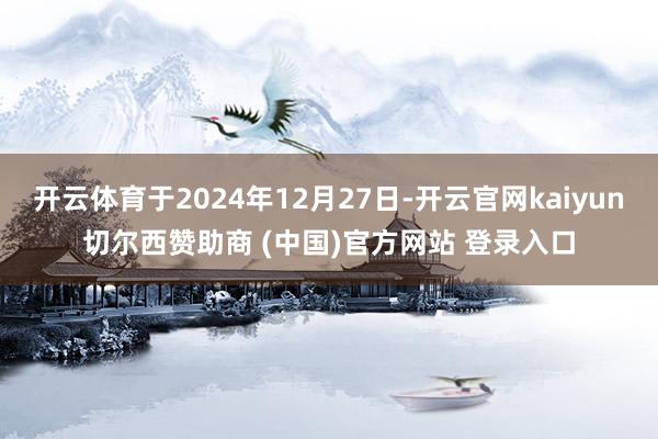 开云体育于2024年12月27日-开云官网kaiyun切尔西赞助商 (中国)官方网站 登录入口