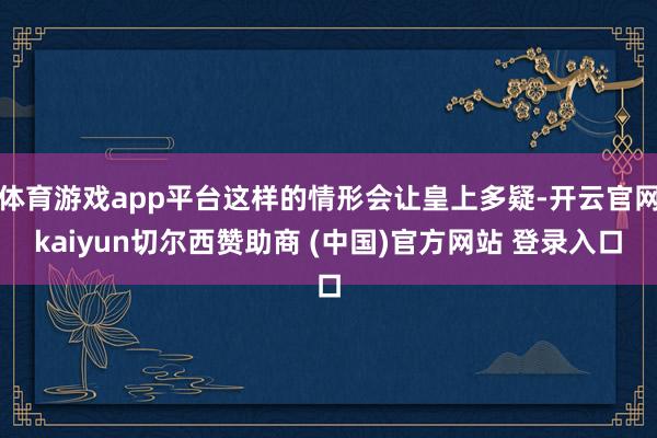体育游戏app平台这样的情形会让皇上多疑-开云官网kaiyun切尔西赞助商 (中国)官方网站 登录入口
