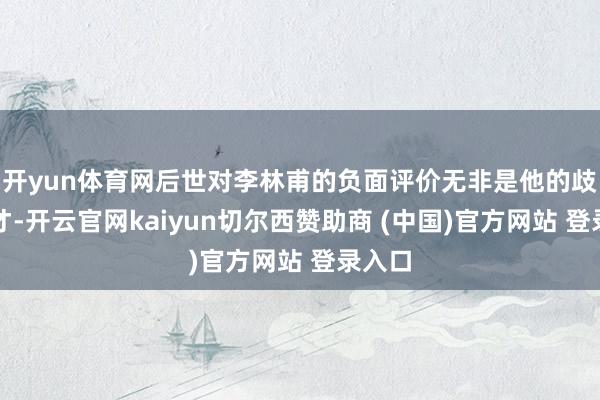开yun体育网后世对李林甫的负面评价无非是他的歧视贤才-开云官网kaiyun切尔西赞助商 (中国)官方网站 登录入口