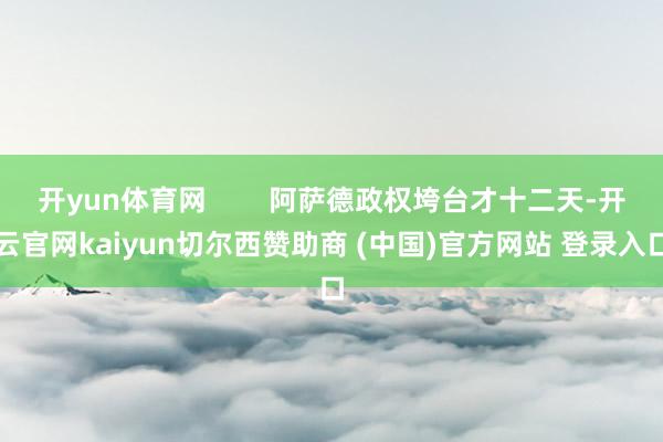 开yun体育网 阿萨德政权垮台才十二天-开云官网kaiyun切尔西赞助商 (中国)官方网站 登录入口