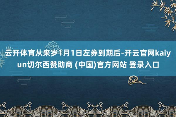 云开体育从来岁1月1日左券到期后-开云官网kaiyun切尔西赞助商 (中国)官方网站 登录入口