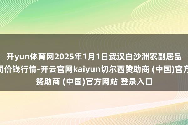 开yun体育网2025年1月1日武汉白沙洲农副居品大市集有限公司价钱行情-开云官网kaiyun切尔西赞助商 (中国)官方网站 登录入口