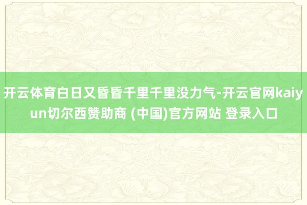 开云体育白日又昏昏千里千里没力气-开云官网kaiyun切尔西赞助商 (中国)官方网站 登录入口
