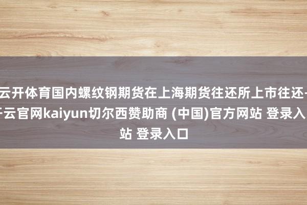 云开体育国内螺纹钢期货在上海期货往还所上市往还-开云官网kaiyun切尔西赞助商 (中国)官方网站 登录入口