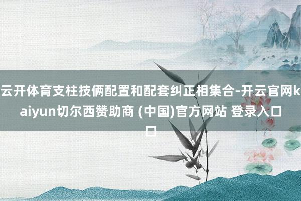 云开体育支柱技俩配置和配套纠正相集合-开云官网kaiyun切尔西赞助商 (中国)官方网站 登录入口