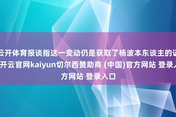 云开体育报谈指这一变动仍是获取了杨波本东谈主的证明-开云官网kaiyun切尔西赞助商 (中国)官方网站 登录入口