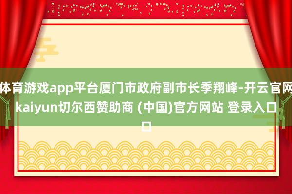 体育游戏app平台厦门市政府副市长季翔峰-开云官网kaiyun切尔西赞助商 (中国)官方网站 登录入口