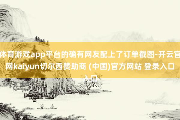 体育游戏app平台的确有网友配上了订单截图-开云官网kaiyun切尔西赞助商 (中国)官方网站 登录入口