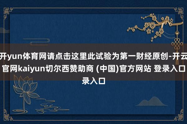 开yun体育网请点击这里此试验为第一财经原创-开云官网kaiyun切尔西赞助商 (中国)官方网站 登录入口