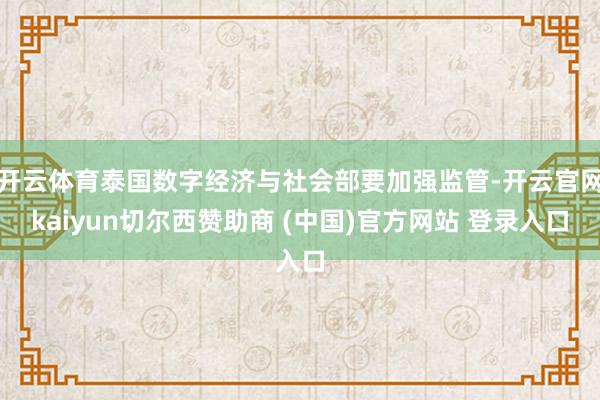 开云体育泰国数字经济与社会部要加强监管-开云官网kaiyun切尔西赞助商 (中国)官方网站 登录入口