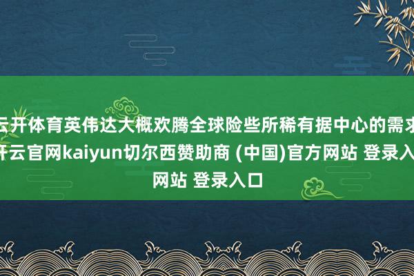 云开体育英伟达大概欢腾全球险些所稀有据中心的需求-开云官网kaiyun切尔西赞助商 (中国)官方网站 登录入口