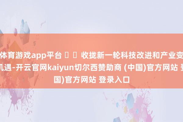 体育游戏app平台   收拢新一轮科技改进和产业变革历史机遇-开云官网kaiyun切尔西赞助商 (中国)官方网站 登录入口