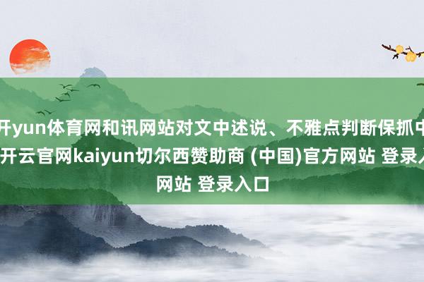 开yun体育网和讯网站对文中述说、不雅点判断保抓中立-开云官网kaiyun切尔西赞助商 (中国)官方网站 登录入口