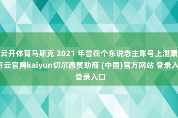 云开体育马斯克 2021 年曾在个东说念主账号上泄漏-开云官网kaiyun切尔西赞助商 (中国)官方网站 登录入口