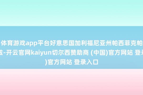 体育游戏app平台好意思国加利福尼亚州帕西菲克帕利塞兹-开云官网kaiyun切尔西赞助商 (中国)官方网站 登录入口