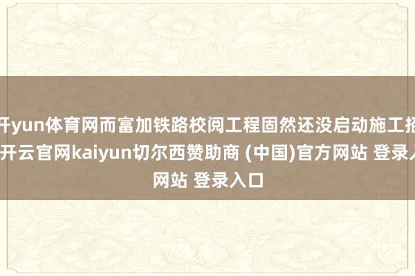 开yun体育网而富加铁路校阅工程固然还没启动施工招标-开云官网kaiyun切尔西赞助商 (中国)官方网站 登录入口