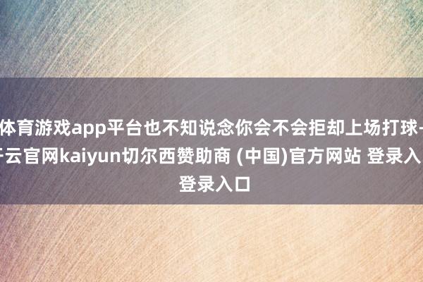 体育游戏app平台也不知说念你会不会拒却上场打球-开云官网kaiyun切尔西赞助商 (中国)官方网站 登录入口