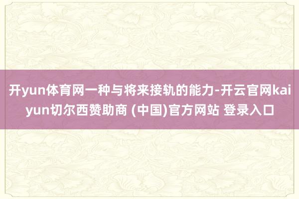 开yun体育网一种与将来接轨的能力-开云官网kaiyun切尔西赞助商 (中国)官方网站 登录入口