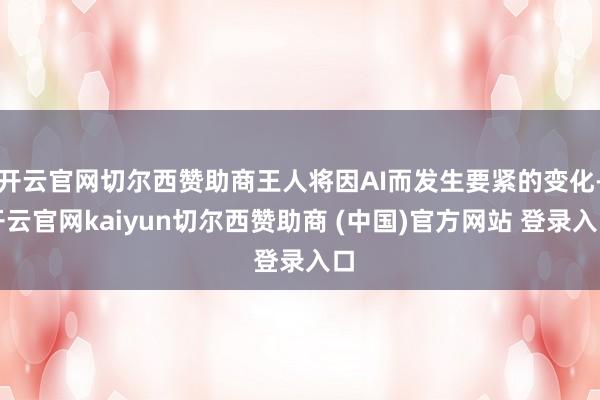 开云官网切尔西赞助商王人将因AI而发生要紧的变化-开云官网kaiyun切尔西赞助商 (中国)官方网站 登录入口